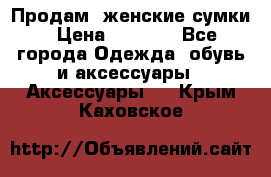 Продам  женские сумки › Цена ­ 1 000 - Все города Одежда, обувь и аксессуары » Аксессуары   . Крым,Каховское